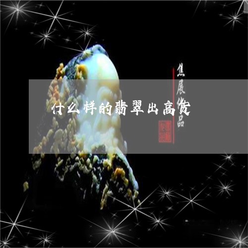 什么样的翡翠出高货/2023033155039