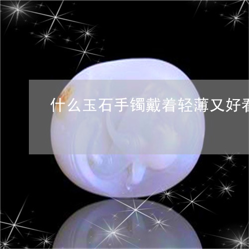 什么玉石手镯戴着轻薄又好看/2023120395927