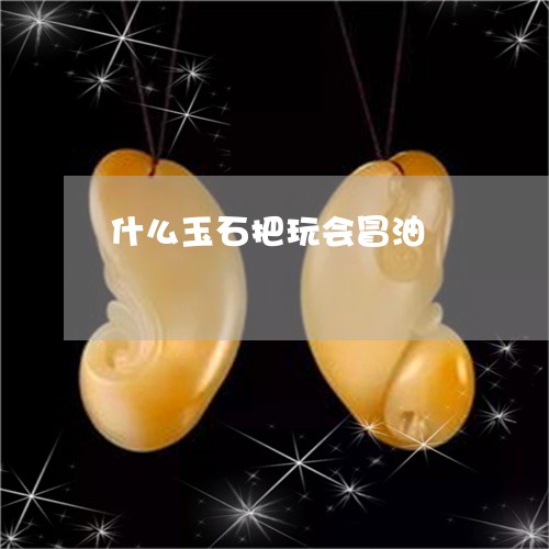 什么玉石把玩会冒油/2023033113846