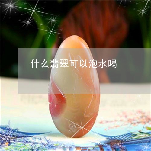 什么翡翠可以泡水喝/2023033190372