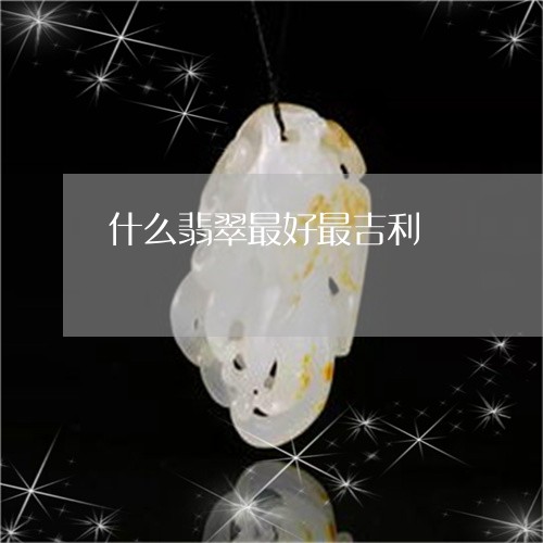 什么翡翠最好最吉利/2023122069179