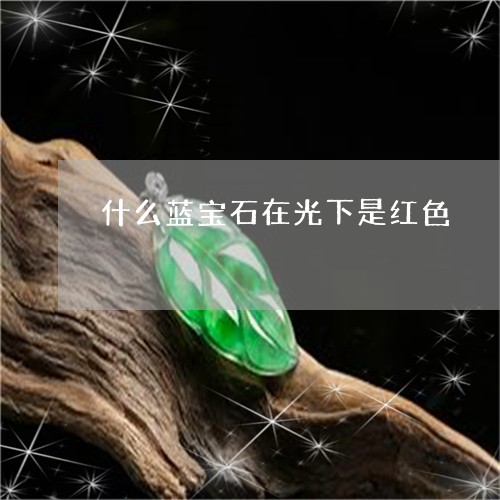 什么蓝宝石在光下是红色/2023051676248