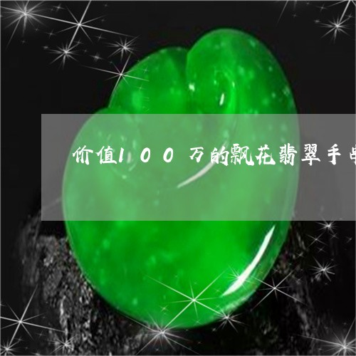 价值100万的飘花翡翠手串/2023100624167