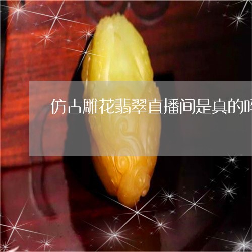 仿古雕花翡翠直播间是真的吗/2023112364061