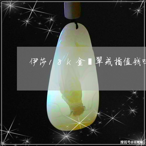 伊莎18k金翡翠戒指值钱吗/2023112430471