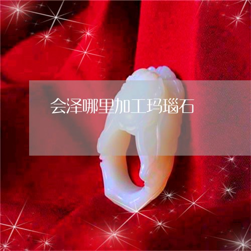 会泽哪里加工玛瑙石/2023033052706