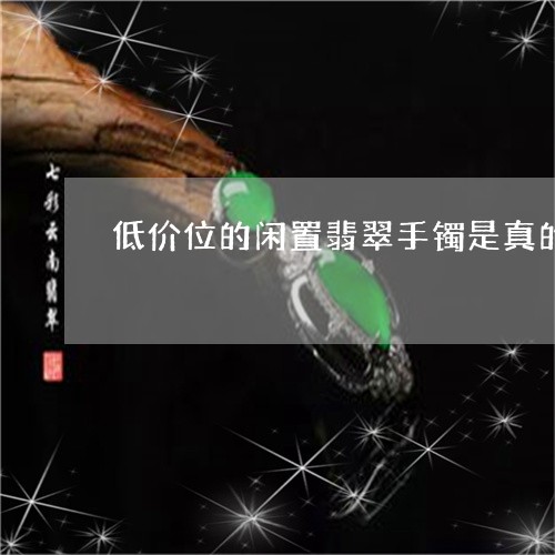 低价位的闲置翡翠手镯是真的吗/2023120351718