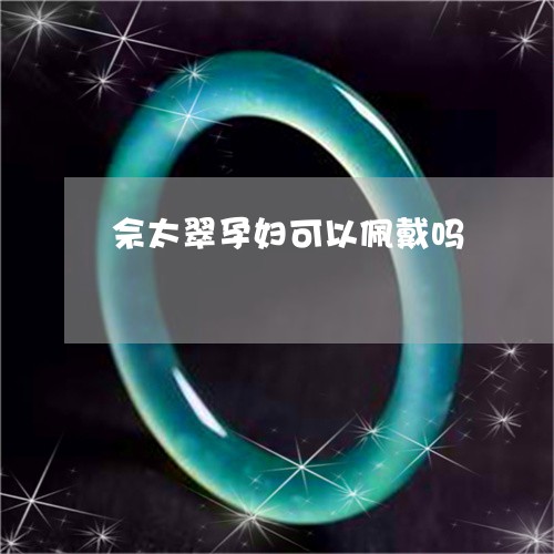 佘太翠孕妇可以佩戴吗/2023082561614