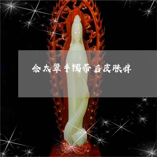 佘太翠手镯带后皮肤痒/2023051293816