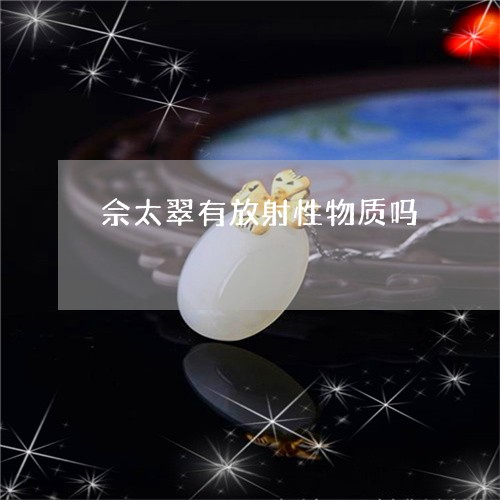 佘太翠有放射性物质吗/2023040974949