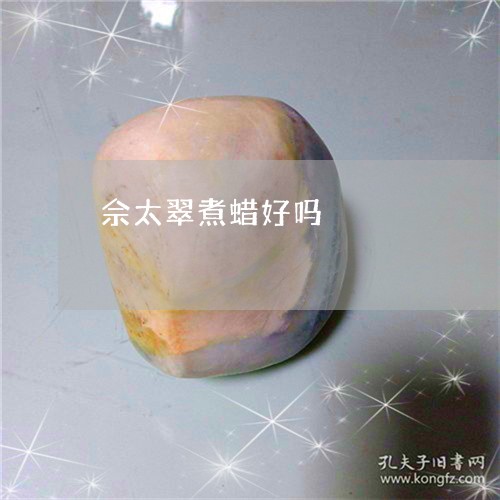 佘太翠煮蜡好吗/2023042564626