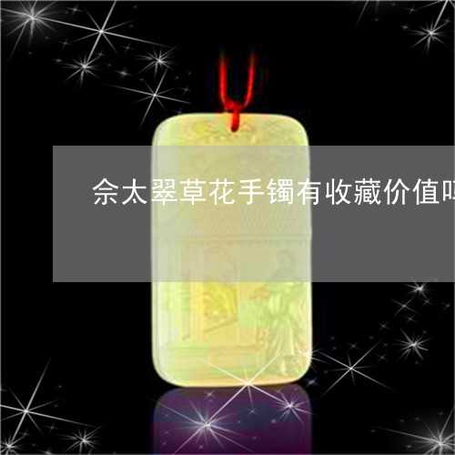 佘太翠草花手镯有收藏价值吗/2023100642605