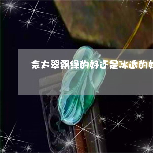 佘太翠飘绿的好还是冰透的好/2023100664137