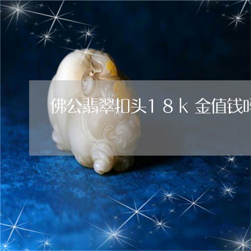 佛公翡翠扣头18k金值钱吗/2023112472724