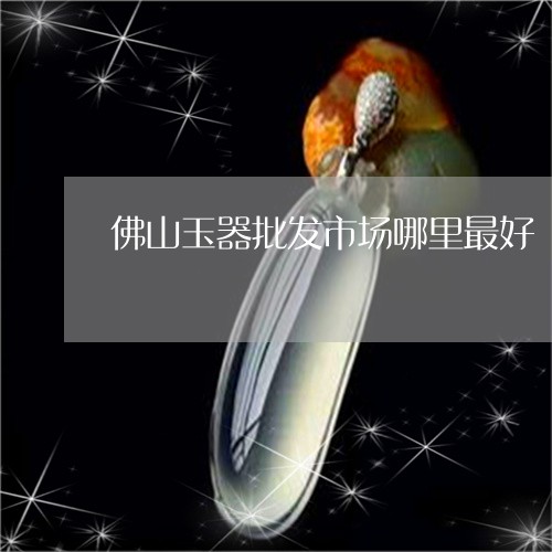 佛山玉器批发市场哪里最好/2023060878300