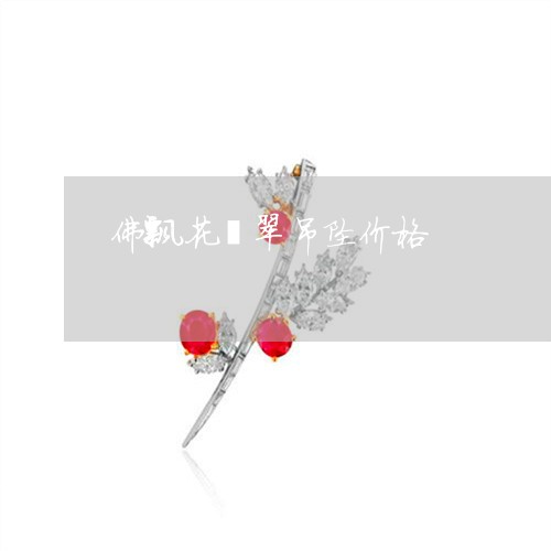 佛飘花翡翠吊坠价格/2023033006048