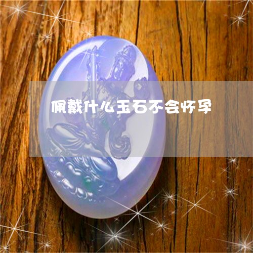 佩戴什么玉石不会怀孕/2023101026069