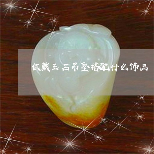 佩戴玉石吊坠搭配什么饰品/2023062860403