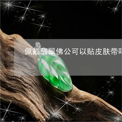 佩戴翡翠佛公可以贴皮肤带吗/2023100604835