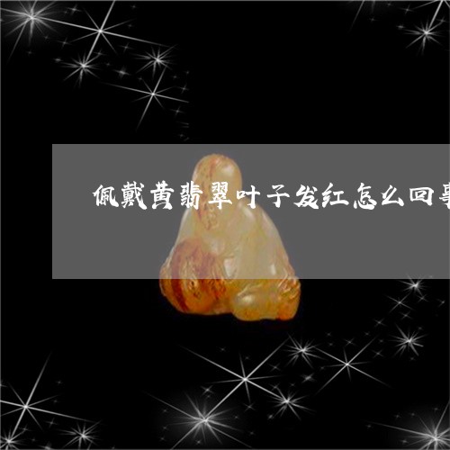 佩戴黄翡翠叶子发红怎么回事/2023100600715