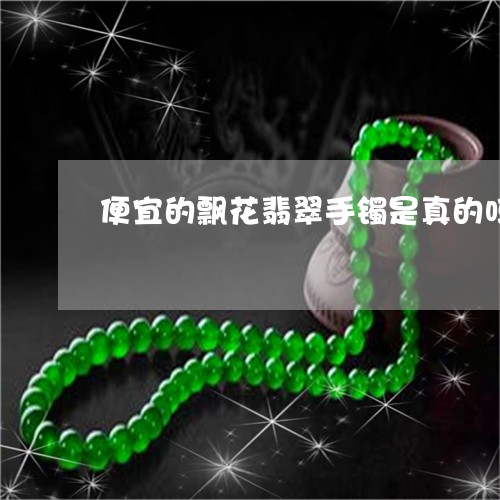 便宜的飘花翡翠手镯是真的吗/2023120309416