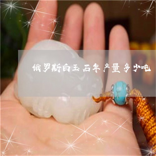 俄罗斯白玉石年产量多少吨/2023060923958