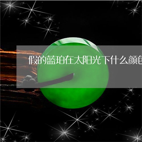 假的蓝珀在太阳光下什么颜色/2023112462502