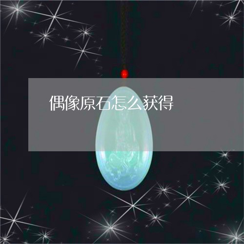 偶像原石怎么获得/2023052062738