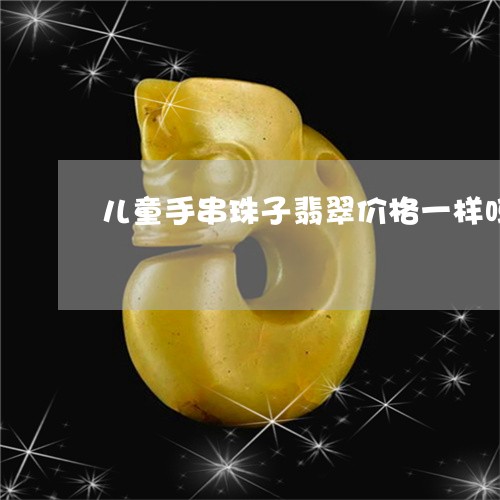 儿童手串珠子翡翠价格一样吗/2023120334047