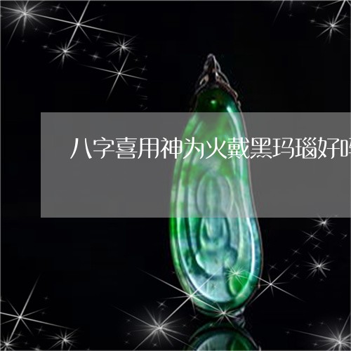 八字喜用神为火戴黑玛瑙好吗/2023100680503