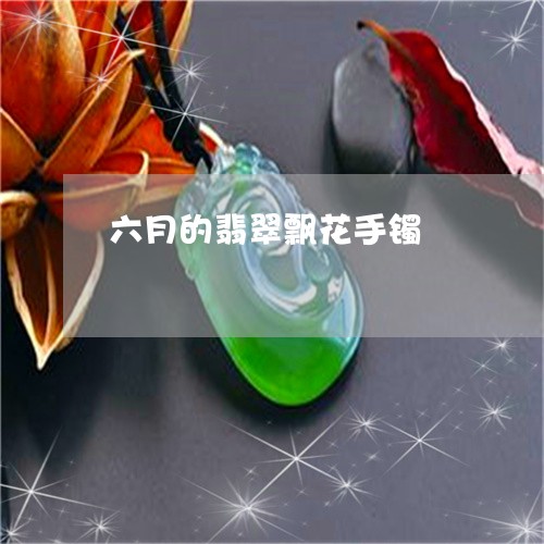 六月的翡翠飘花手镯/2023033083847