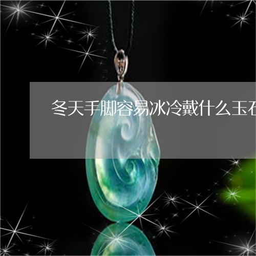 冬天手脚容易冰冷戴什么玉石好/2023120305140