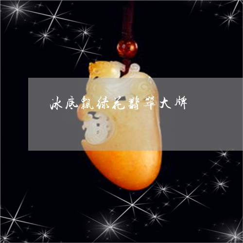 冰底飘绿花翡翠大牌/2023032926160