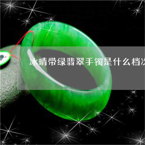 冰晴带绿翡翠手镯是什么档次的/2023120462835