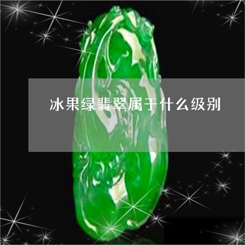 冰果绿翡翠属于什么级别/2023052672725