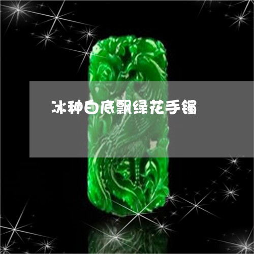 冰种白底飘绿花手镯/2023121895948