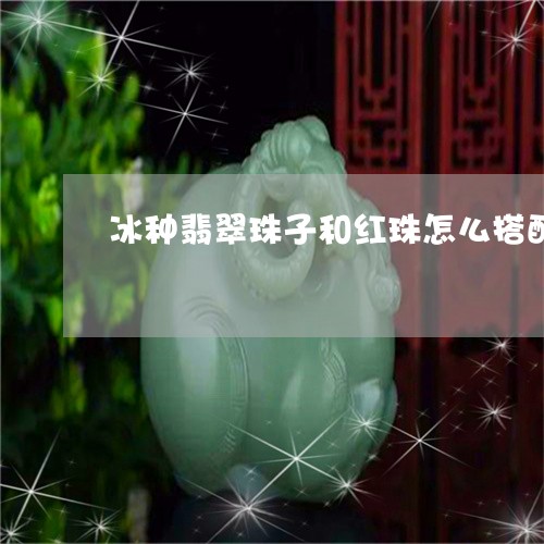 冰种翡翠珠子和红珠怎么搭配/2023100643636