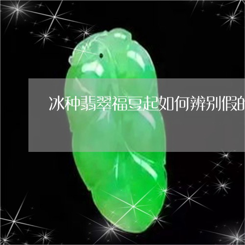 冰种翡翠福豆起如何辨别假的/2023100636461