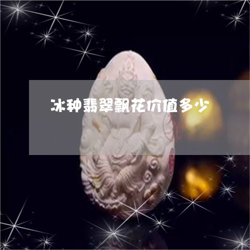 冰种翡翠飘花价值多少/2023101013826