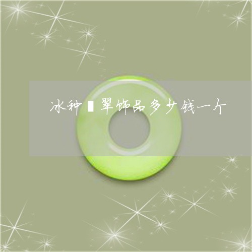 冰种翡翠饰品多少钱一个/2023111652625