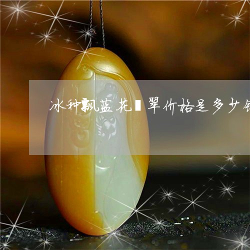 冰种飘蓝花翡翠价格是多少钱/2023112406040