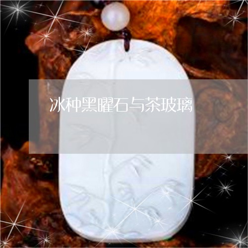 冰种黑曜石与茶玻璃/2023033117058