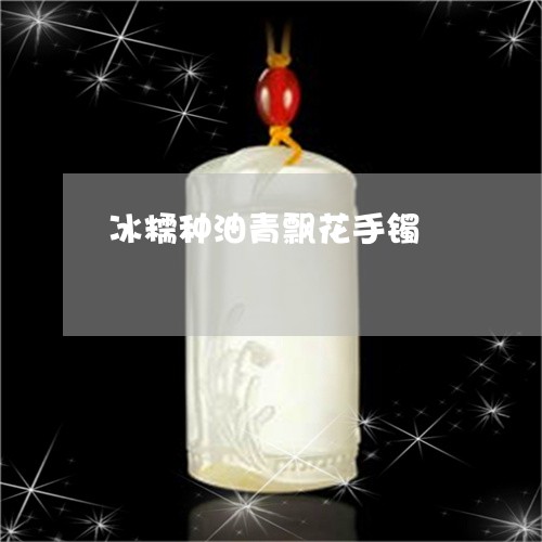 冰糯种油青飘花手镯/2023033114837