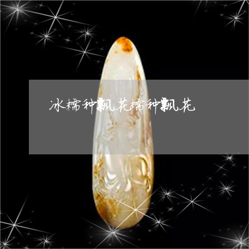 冰糯种飘花糯种飘花/2023033179592