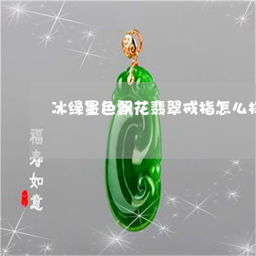 冰绿墨色飘花翡翠戒指怎么样/2023100691503