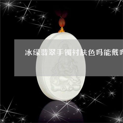 冰绿翡翠手镯衬肤色吗能戴吗/2023112404027