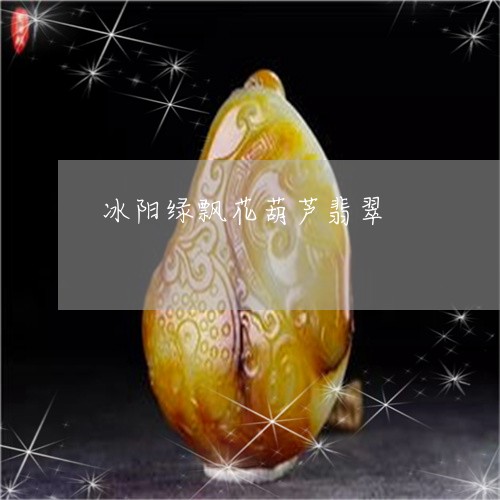 冰阳绿飘花葫芦翡翠/2023033090717