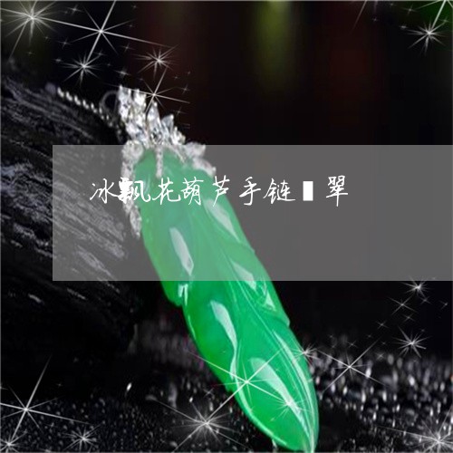 冰飘花葫芦手链翡翠/2023033070492