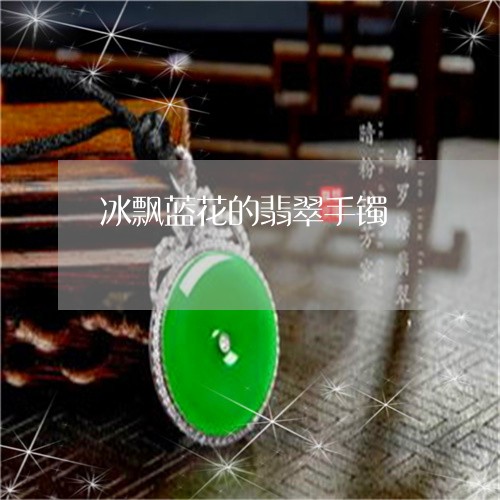 冰飘蓝花的翡翠手镯/2023033048260