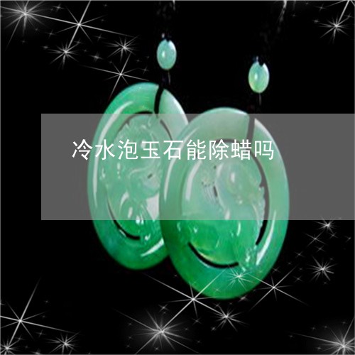 冷水泡玉石能除蜡吗/2023033018148